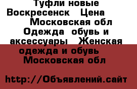 Туфли новые Воскресенск › Цена ­ 1 000 - Московская обл. Одежда, обувь и аксессуары » Женская одежда и обувь   . Московская обл.